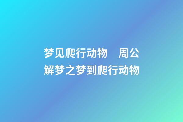 梦见爬行动物　周公解梦之梦到爬行动物